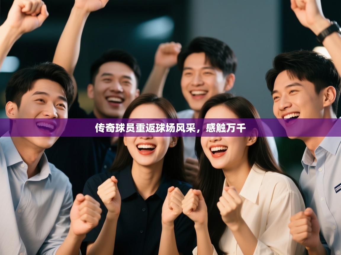 传奇球员重返球场风采，感触万千