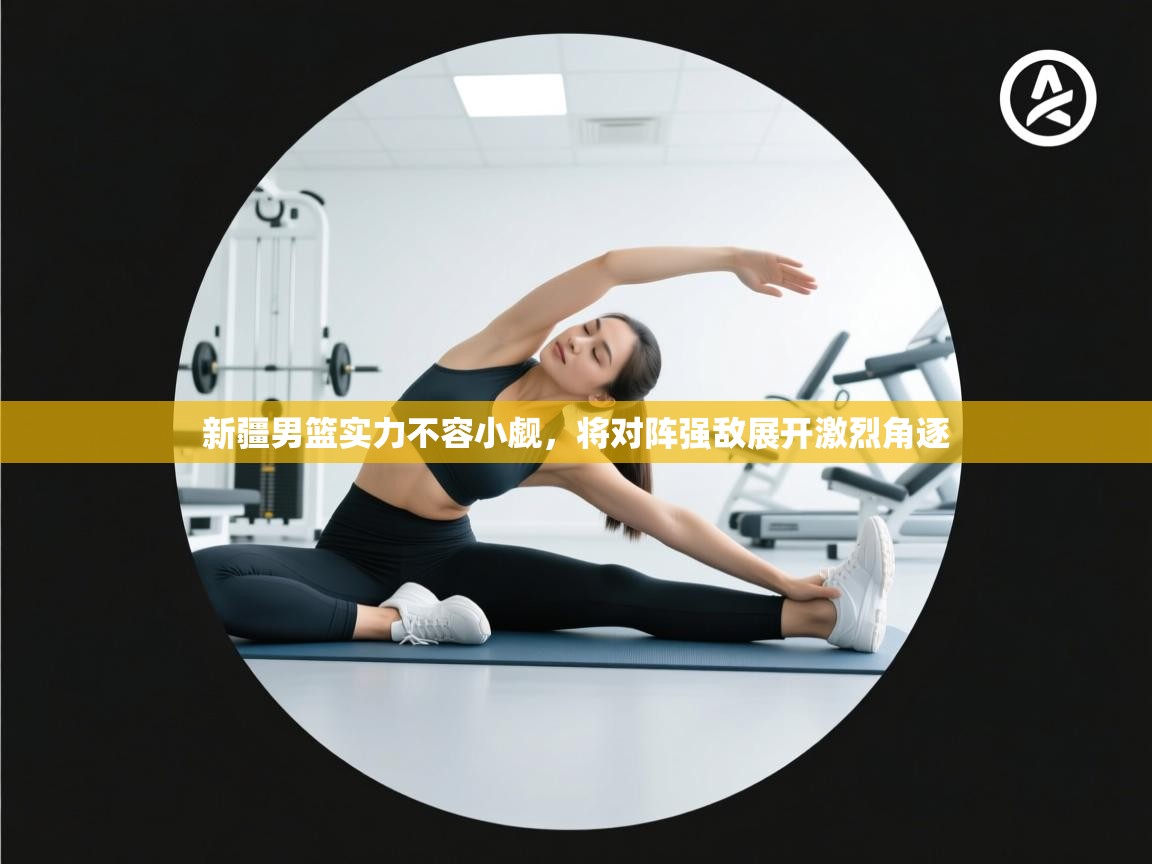 新疆男篮实力不容小觑，将对阵强敌展开激烈角逐